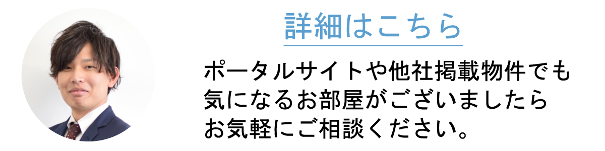 ポータルサイトや他社掲載物件でも気になるお部屋がございましたらお気軽にご相談ください。