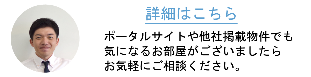 ポータルサイトや他社掲載物件でも気になるお部屋がございましたらお気軽にご相談ください。