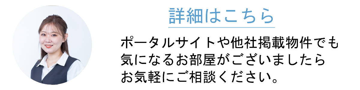 ポータルサイトや他社掲載物件でも気になるお部屋がございましたらお気軽にご相談ください。