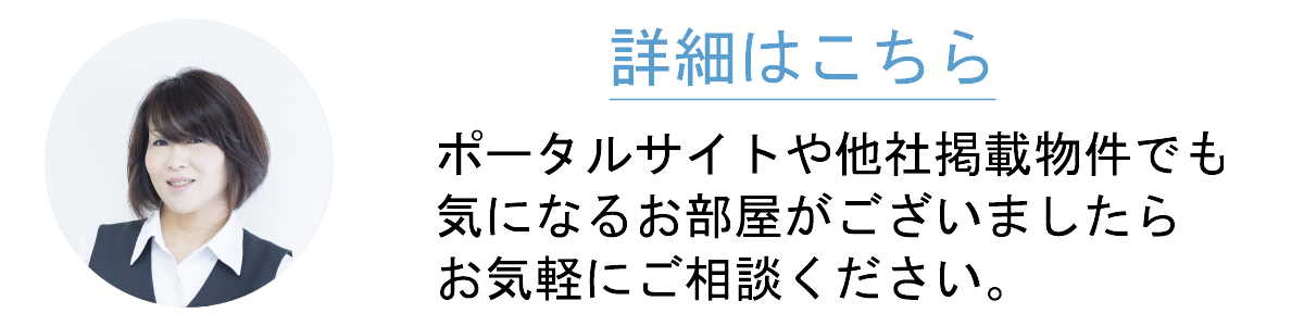 ポータルサイトや他社掲載物件でも気になるお部屋がございましたらお気軽にご相談ください。